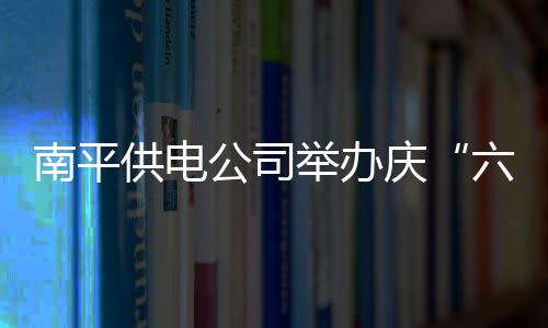 南平供電公司舉辦慶“六一”親子趣味活動