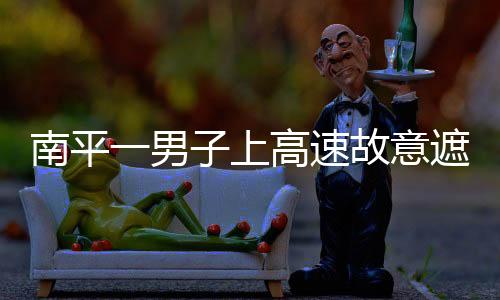南平一男子上高速故意遮牌 駕駛證被注銷