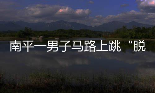 南平一男子馬路上跳“脫衣舞” 原是吸毒致幻