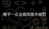 南平一企業偷排廢水被罰34萬余元