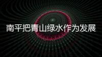 南平把青山綠水作為發展主基調 美與富實現雙贏