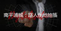南平浦城：路人倒地抽搐昏迷不醒 眾人施救