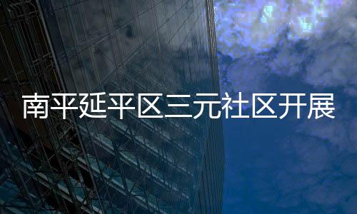 南平延平區(qū)三元社區(qū)開展環(huán)境整治宣傳服務(wù)