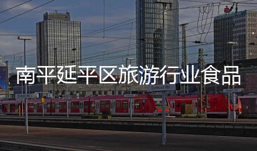 南平延平區(qū)旅游行業(yè)食品安全多部門齊抓共管不放松