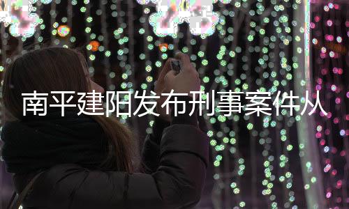 南平建陽發布刑事案件從寬處罰實施辦法