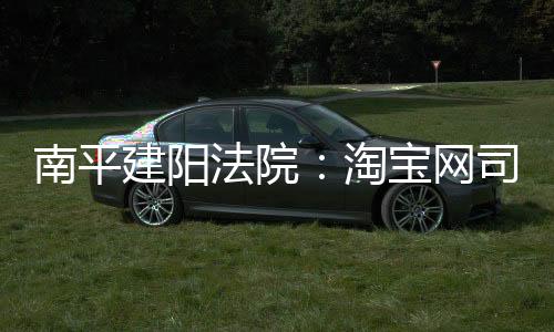 南平建陽(yáng)法院：淘寶網(wǎng)司法拍賣平臺(tái) 引萬(wàn)人圍觀