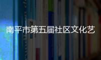 南平市第五屆社區(qū)文化藝術(shù)周圓滿落下帷幕