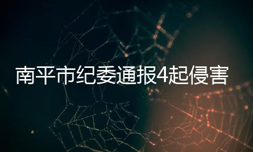 南平市紀委通報4起侵害群眾利益的典型案例