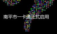 南平市一卡通正式啟用 可通行全國29城市