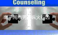 南平鬧市男子縱火行兇 致一死一傷(圖)