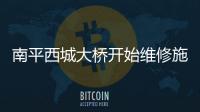 南平西城大橋開始維修施工 禁止大型貨車通行