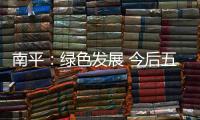 南平：綠色發展 今后五年突出大產業大項目