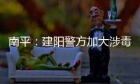 南平：建陽(yáng)警方加大涉毒案件排查力度
