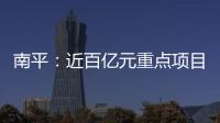 南平：近百億元重點(diǎn)項(xiàng)目動(dòng)工