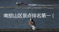 南部山區(qū)景點(diǎn)排名第一（南部山區(qū)免費(fèi)景點(diǎn)排名）
