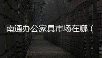 南通辦公家具市場在哪（南通辦公家具）
