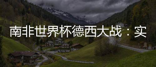 南非世界杯德西大戰：實力對比及比分預測