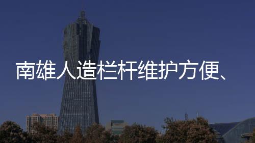 南雄人造欄桿維護(hù)方便、使用年限長
