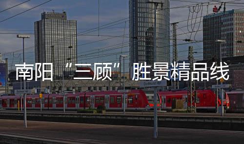 南陽“三顧”勝景精品線路，你Pick哪一條？