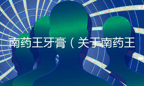 南藥王牙膏（關于南藥王牙膏的基本情況說明介紹）