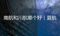 南航和川航哪個好（夏航怎么樣）
