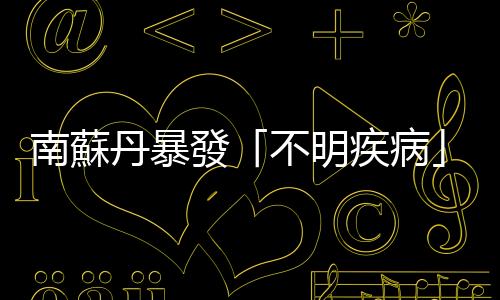 南蘇丹暴發「不明疾病」　已致89人死亡