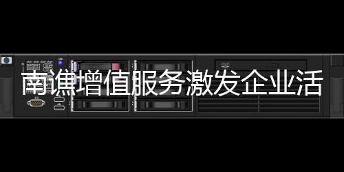南譙增值服務(wù)激發(fā)企業(yè)活力_
