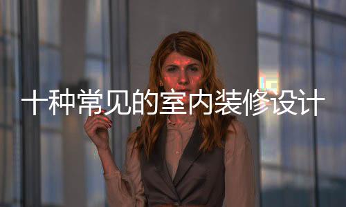 十種常見的室內(nèi)裝修設(shè)計風(fēng)格