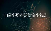 十級傷殘能賠償多少錢2020年（十級傷殘能賠償多少錢2020年）