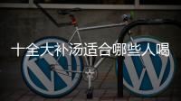 十全大補湯適合哪些人喝?有這4大功效和作用你“造”嗎