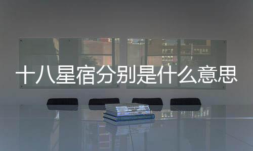 十八星宿分別是什么意思（十二星宿分別是什么）