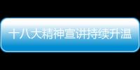 十八大精神宣講持續(xù)升溫