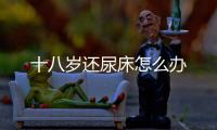 十八歲還尿床怎么辦