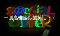 十則高雅幽默的笑話？（短笑話爆笑）