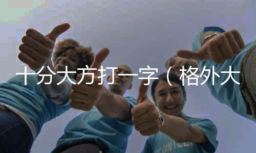 十分大方打一字（格外大方打一字）