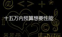 十五萬內預算想要性能 這三款絕對不能錯過