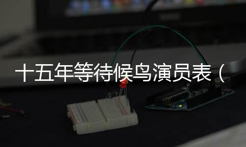 十五年等待候鳥演員表（關于十五年等待候鳥演員表的基本情況說明介紹）
