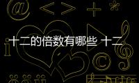 十二的倍數有哪些 十二的倍數有12、24、36等等