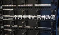 十二個月寶寶的營養(yǎng)攻略，讓你的小可愛吃得開心又健康！