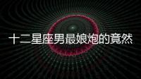 十二星座男最娘炮的竟然是他！