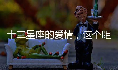 十二星座的愛情，這個距離剛剛好
