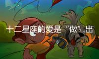 十二星座的愛是“做”出來的！