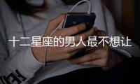 十二星座的男人最不想讓女朋友知道的三件事...