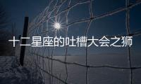 十二星座的吐槽大會之獅子座