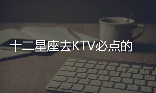 十二星座去KTV必點(diǎn)的一首歌