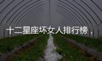 十二星座壞女人排行榜，十二星座壞女人是誰(shuí)？