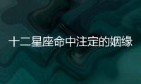 十二星座命中注定的姻緣何時(shí)出現(xiàn)？