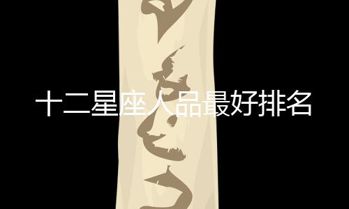 十二星座人品最好排名