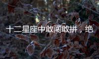 十二星座中敢闖敢拼，絕非一般人的是誰？