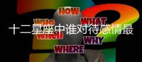 十二星座中誰對待感情最真誠，沒有心機(jī)？